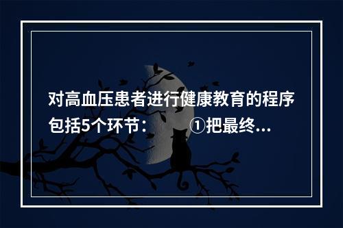 对高血压患者进行健康教育的程序包括5个环节：　　①把最终学习