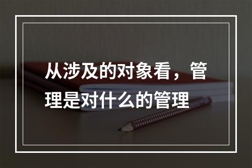 从涉及的对象看，管理是对什么的管理