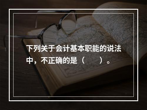 下列关于会计基本职能的说法中，不正确的是（　　）。