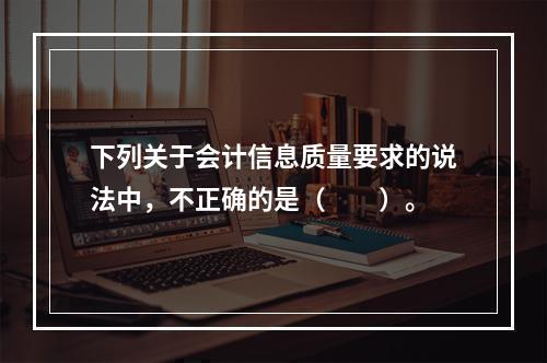 下列关于会计信息质量要求的说法中，不正确的是（　　）。