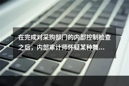 在完成对采购部门的内部控制检查之后，内部审计师怀疑某种舞弊情