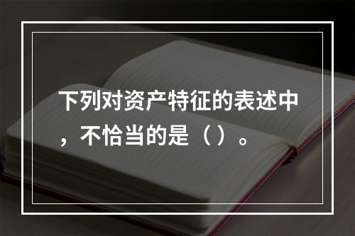 下列对资产特征的表述中，不恰当的是（ ）。