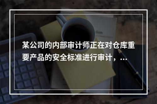 某公司的内部审计师正在对仓库重要产品的安全标准进行审计，但是