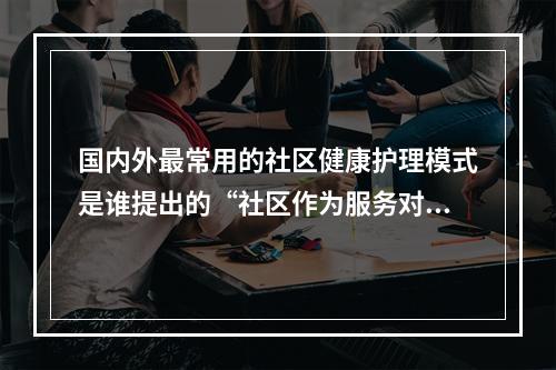 国内外最常用的社区健康护理模式是谁提出的“社区作为服务对象”