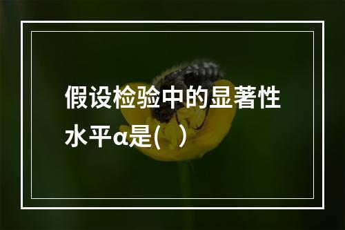 假设检验中的显著性水平α是(   ）