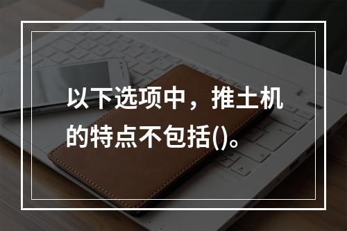 以下选项中，推土机的特点不包括()。