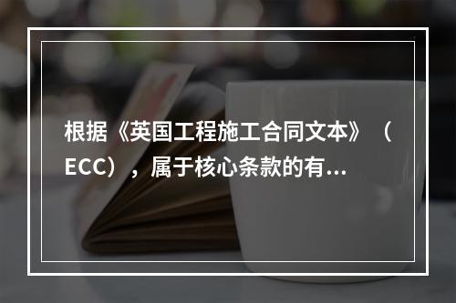 根据《英国工程施工合同文本》（ECC），属于核心条款的有（　