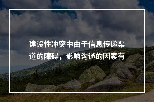 建设性冲突中由于信息传递渠道的障碍，影响沟通的因素有