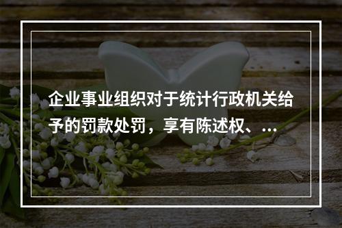 企业事业组织对于统计行政机关给予的罚款处罚，享有陈述权、申辩