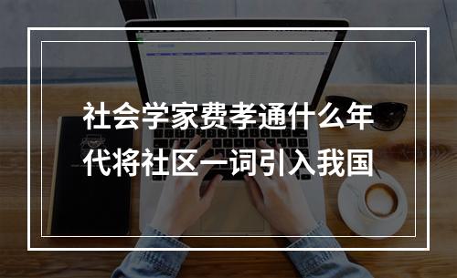 社会学家费孝通什么年代将社区一词引入我国