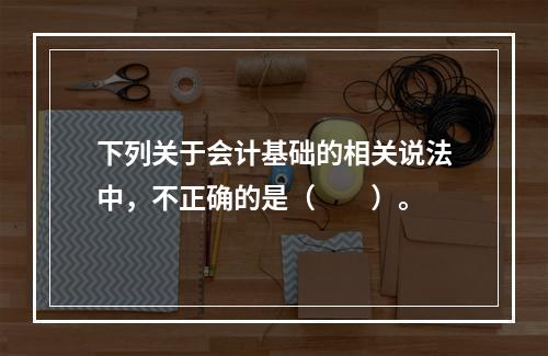 下列关于会计基础的相关说法中，不正确的是（　　）。