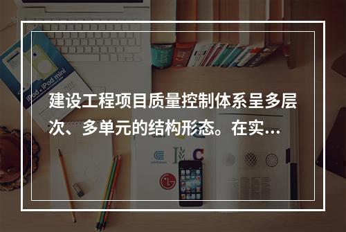 建设工程项目质量控制体系呈多层次、多单元的结构形态。在实行交