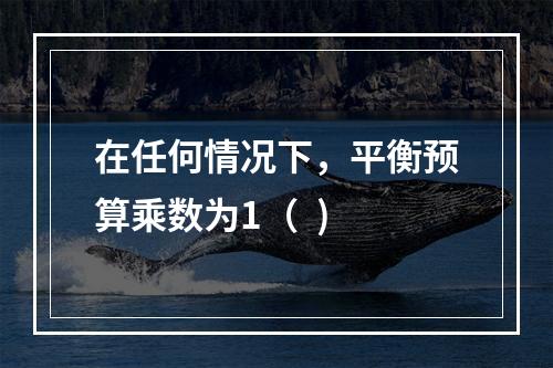 在任何情况下，平衡预算乘数为1（  )