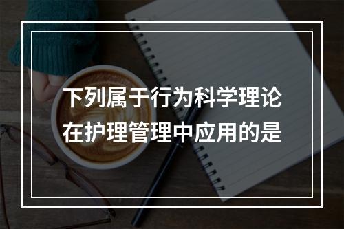 下列属于行为科学理论在护理管理中应用的是