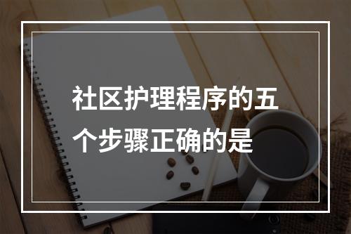 社区护理程序的五个步骤正确的是