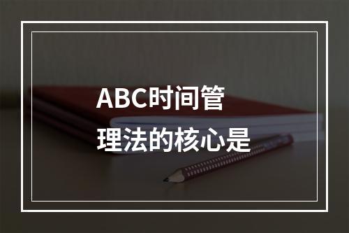 ABC时间管理法的核心是