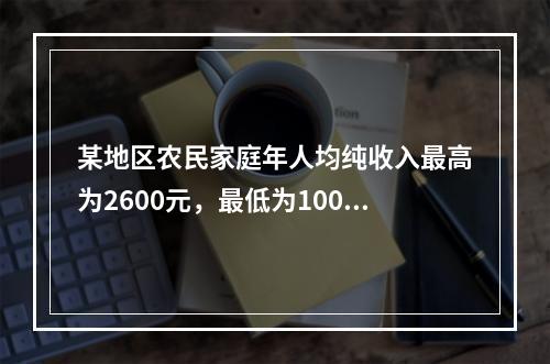 某地区农民家庭年人均纯收入最高为2600元，最低为1000元