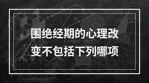 围绝经期的心理改变不包括下列哪项