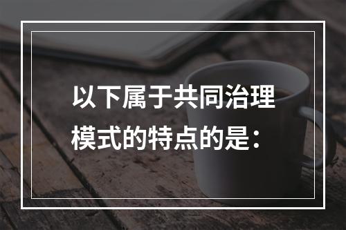 以下属于共同治理模式的特点的是：