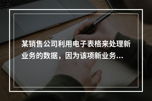 某销售公司利用电子表格来处理新业务的数据，因为该项新业务适用