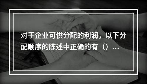 对于企业可供分配的利润，以下分配顺序的陈述中正确的有（）。