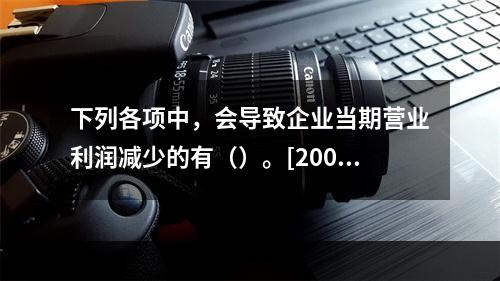 下列各项中，会导致企业当期营业利润减少的有（）。[2006年