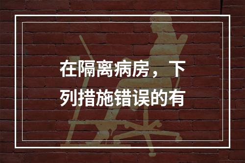 在隔离病房，下列措施错误的有