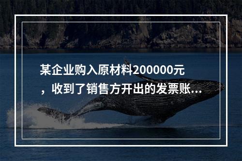 某企业购入原材料200000元，收到了销售方开出的发票账单，