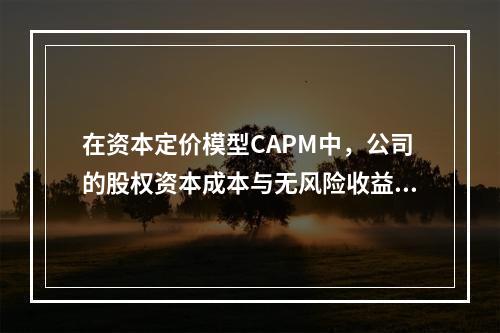 在资本定价模型CAPM中，公司的股权资本成本与无风险收益率之