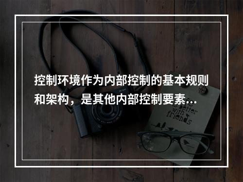 控制环境作为内部控制的基本规则和架构，是其他内部控制要素的基