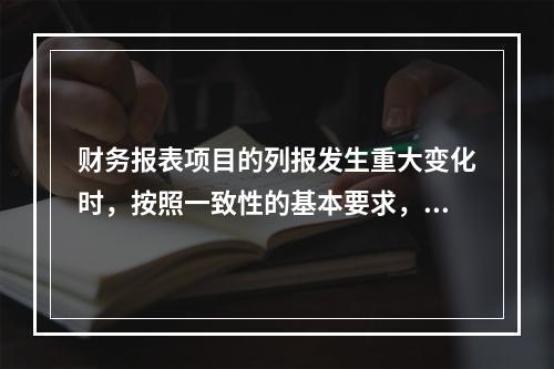 财务报表项目的列报发生重大变化时，按照一致性的基本要求，企