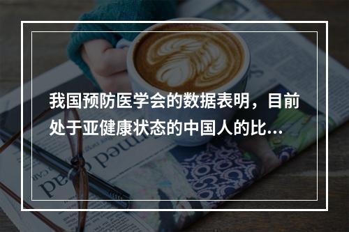 我国预防医学会的数据表明，目前处于亚健康状态的中国人的比例已