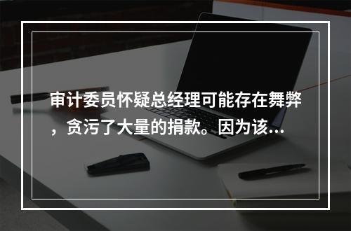 审计委员怀疑总经理可能存在舞弊，贪污了大量的捐款。因为该组织