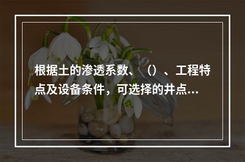 根据土的渗透系数、（）、工程特点及设备条件，可选择的井点降水