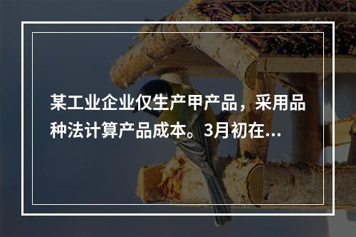 某工业企业仅生产甲产品，采用品种法计算产品成本。3月初在产品