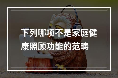 下列哪项不是家庭健康照顾功能的范畴