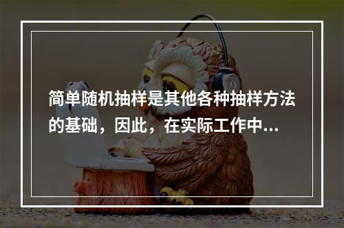 简单随机抽样是其他各种抽样方法的基础，因此，在实际工作中，