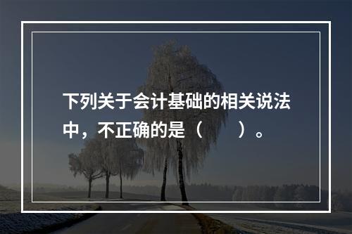 下列关于会计基础的相关说法中，不正确的是（　　）。