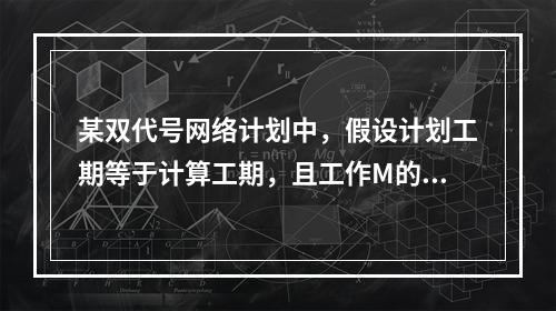 某双代号网络计划中，假设计划工期等于计算工期，且工作M的开始