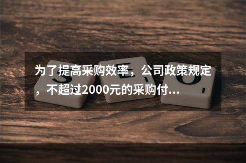 为了提高采购效率，公司政策规定，不超过2000元的采购付款，