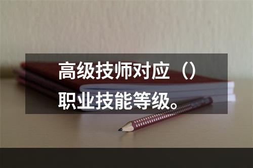 高级技师对应（）职业技能等级。