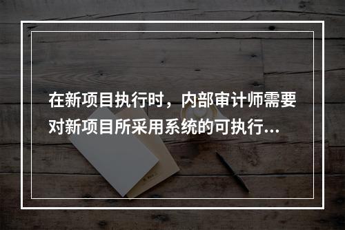 在新项目执行时，内部审计师需要对新项目所采用系统的可执行性进