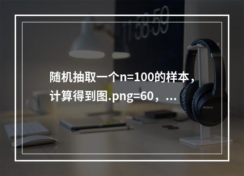 随机抽取一个n=100的样本，计算得到图.png=60，s=