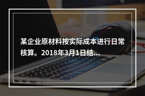 某企业原材料按实际成本进行日常核算。2018年3月1日结存甲