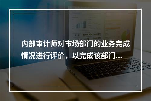 内部审计师对市场部门的业务完成情况进行评价，以完成该部门的风