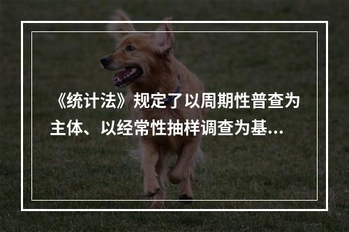 《统计法》规定了以周期性普查为主体、以经常性抽样调查为基础的