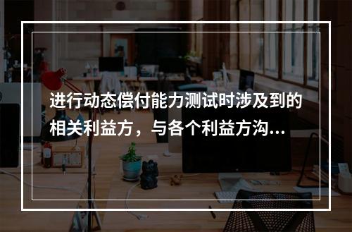 进行动态偿付能力测试时涉及到的相关利益方，与各个利益方沟通的