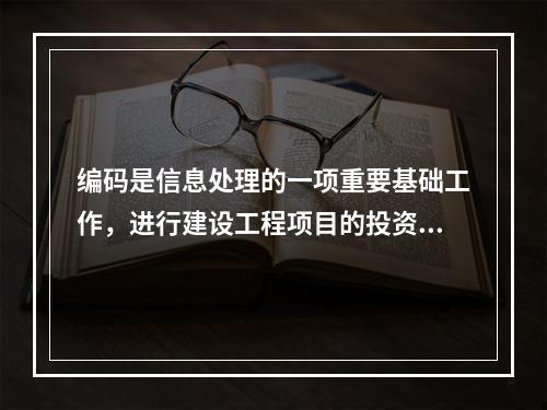 编码是信息处理的一项重要基础工作，进行建设工程项目的投资项编