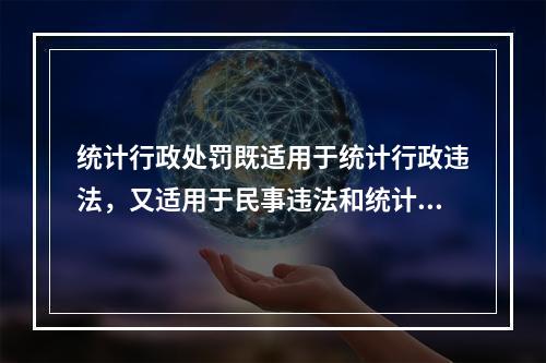 统计行政处罚既适用于统计行政违法，又适用于民事违法和统计犯罪