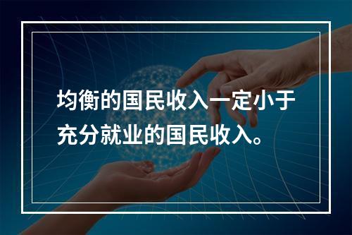 均衡的国民收入一定小于充分就业的国民收入。